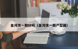 金河湾一期好吗（金河湾一期户型图）