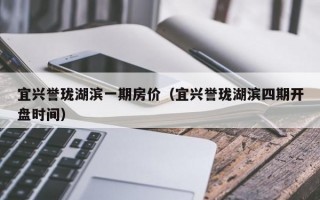 宜兴誉珑湖滨一期房价（宜兴誉珑湖滨四期开盘时间）