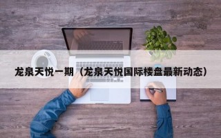 龙泉天悦一期（龙泉天悦国际楼盘最新动态）