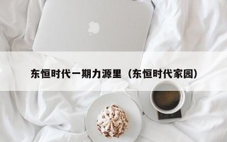 东恒时代一期力源里（东恒时代家园）