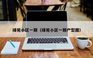 绿苑小区一期（绿苑小区一期户型图）