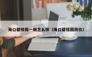 海口碧桂园一期怎么样（海口碧桂园房价）