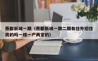 燕都新城一期（燕都新城一期二期有往外招住房的吗一楼一户两室的）