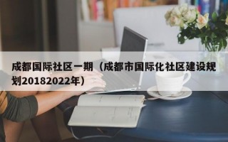 成都国际社区一期（成都市国际化社区建设规划20182022年）